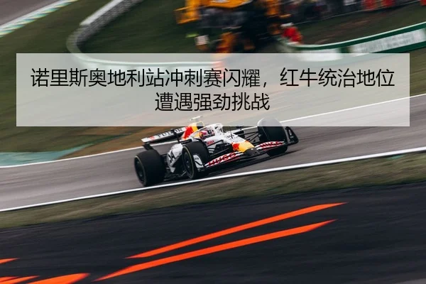 诺里斯奥地利站冲刺赛闪耀，红牛统治地位遭遇强劲挑战