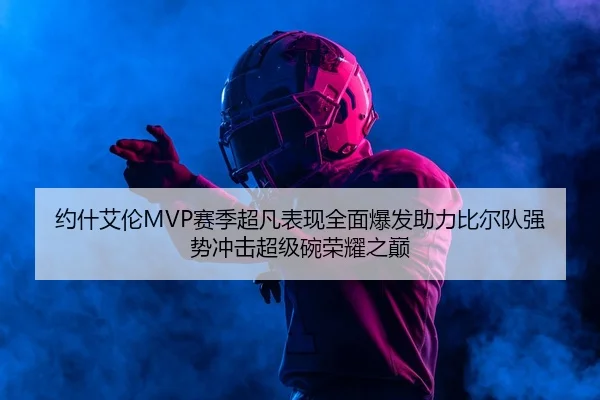 约什艾伦MVP赛季超凡表现全面爆发助力比尔队强势冲击超级碗荣耀之巅