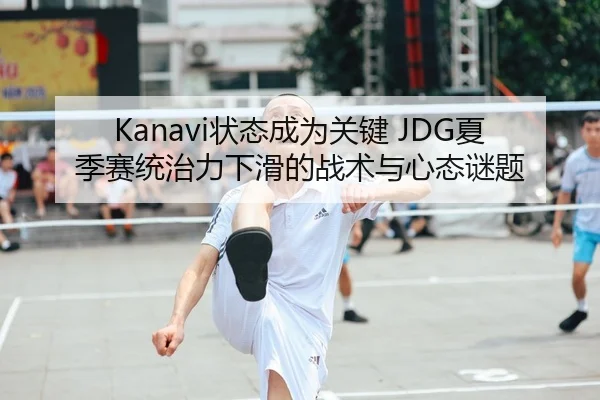 Kanavi状态成为关键 JDG夏季赛统治力下滑的战术与心态谜题