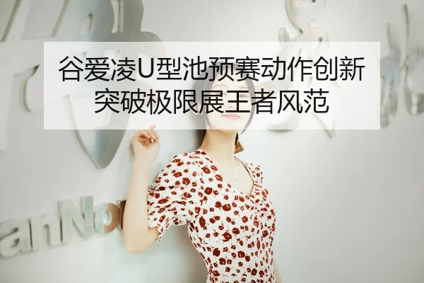 谷爱凌U型池预赛动作创新 突破极限展王者风范